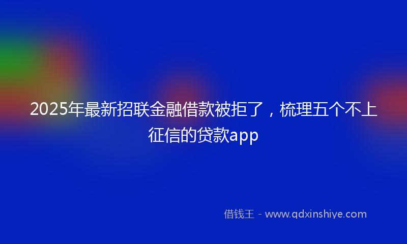 2025年最新招联金融借款被拒了，梳理五个不上征信的贷款app