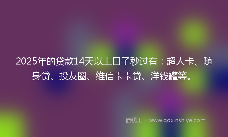2025年的贷款14天以上口子秒过有：超人卡、随身贷、投友圈、维信卡卡贷、洋钱罐等。