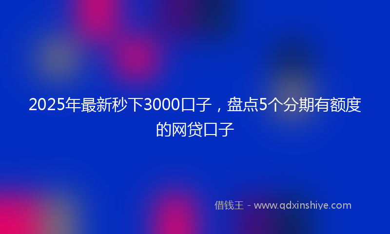 2025年最新秒下3000口子，盘点5个分期有额度的网贷口子