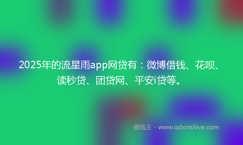 2025年的流星雨app网贷有：微博借钱、花呗、读秒贷、团贷网、平安i贷等。