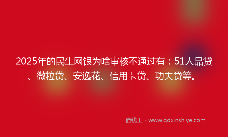 2025年的民生网银为啥审核不通过有：51人品贷、微粒贷、安逸花、信用卡贷、功夫贷等。