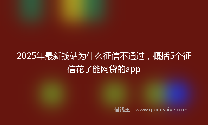 2025年最新钱站为什么征信不通过，概括5个征信花了能网贷的app