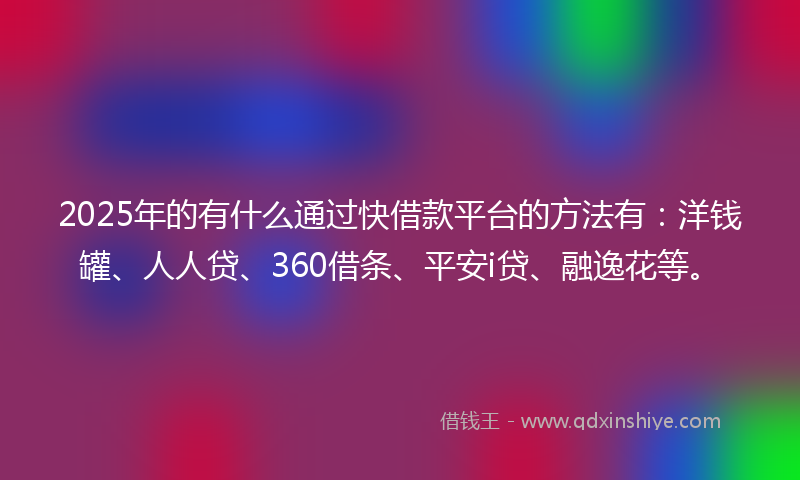 2025年的有什么通过快借款平台的方法有：洋钱罐、人人贷、360借条、平安i贷、融逸花等。
