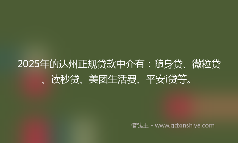 2025年的达州正规贷款中介有：随身贷、微粒贷、读秒贷、美团生活费、平安i贷等。