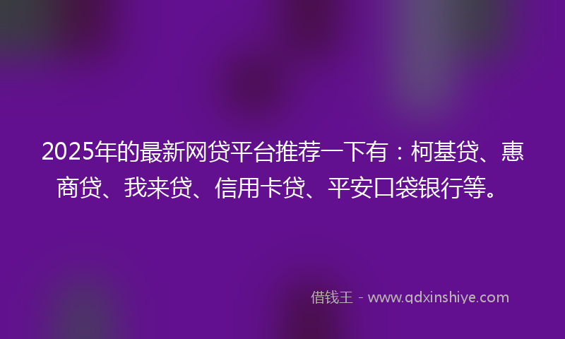 2025年的最新网贷平台推荐一下有：柯基贷、惠商贷、我来贷、信用卡贷、平安口袋银行等。