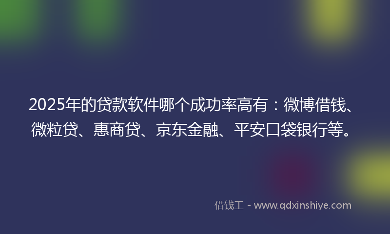 2025年的贷款软件哪个成功率高有：微博借钱、微粒贷、惠商贷、京东金融、平安口袋银行等。