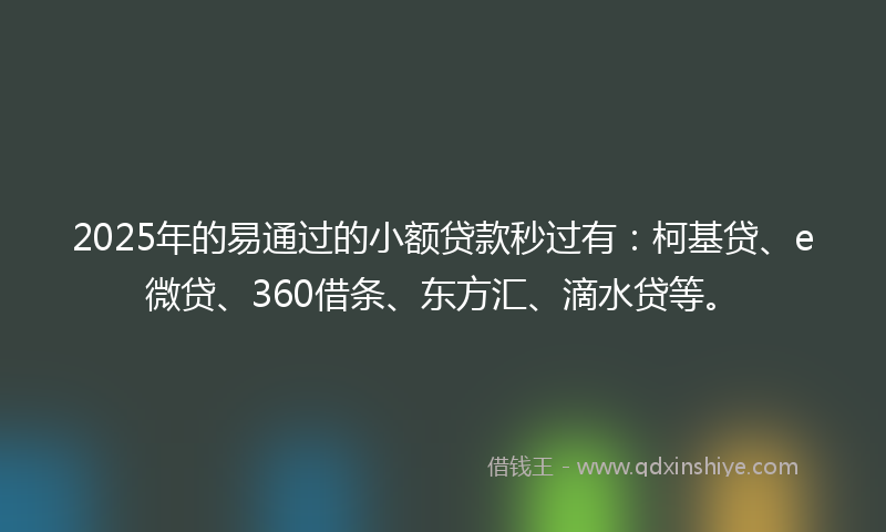 2025年的易通过的小额贷款秒过有：柯基贷、e微贷、360借条、东方汇、滴水贷等。