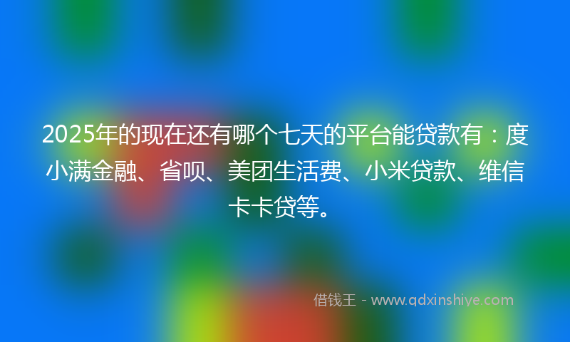 2025年的现在还有哪个七天的平台能贷款有：度小满金融、省呗、美团生活费、小米贷款、维信卡卡贷等。