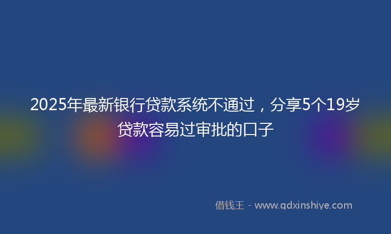 2025年最新银行贷款系统不通过，分享5个19岁贷款容易过审批的口子