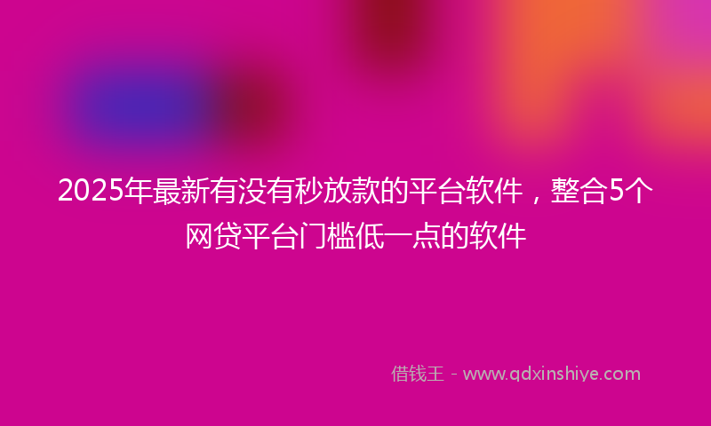2025年最新有没有秒放款的平台软件，整合5个网贷平台门槛低一点的软件