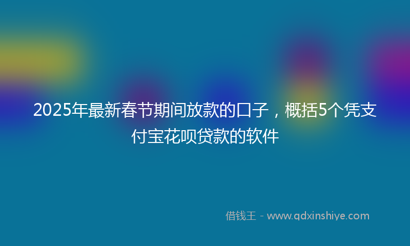 2025年最新春节期间放款的口子，概括5个凭支付宝花呗贷款的软件