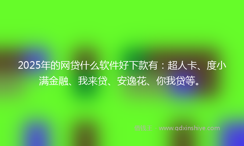 2025年的网贷什么软件好下款有：超人卡、度小满金融、我来贷、安逸花、你我贷等。