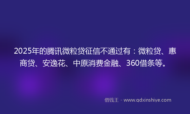 2025年的腾讯微粒贷征信不通过有：微粒贷、惠商贷、安逸花、中原消费金融、360借条等。
