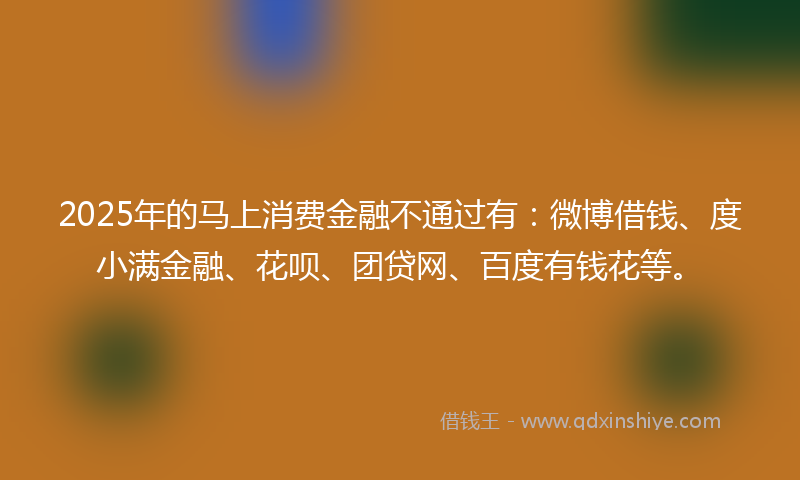 2025年的马上消费金融不通过有：微博借钱、度小满金融、花呗、团贷网、百度有钱花等。