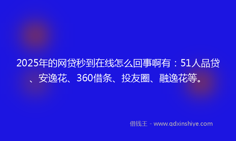 2025年的网贷秒到在线怎么回事啊有：51人品贷、安逸花、360借条、投友圈、融逸花等。