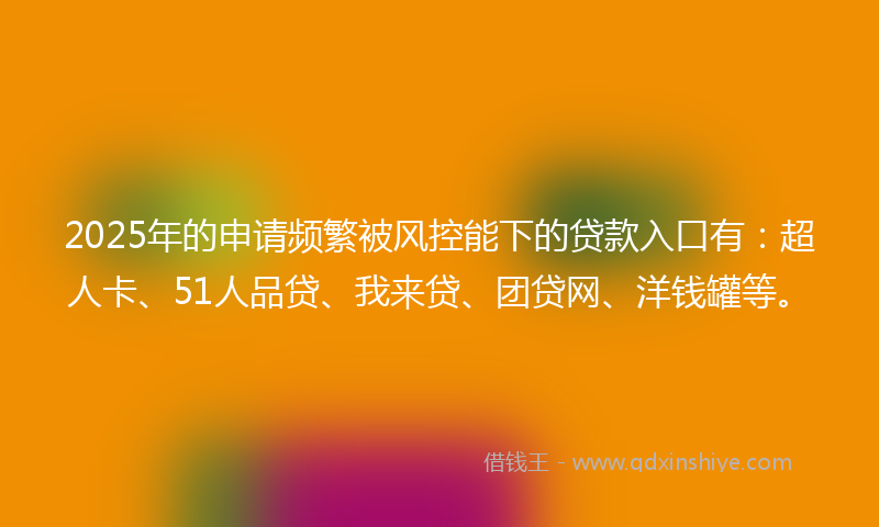2025年的申请频繁被风控能下的贷款入口有:超人卡、51人品贷、我来贷、团贷网、洋钱罐等。