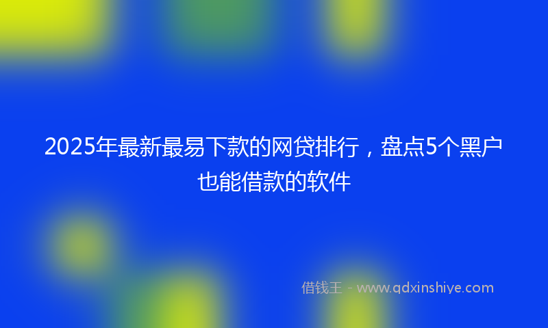 2025年最新最易下款的网贷排行，盘点5个黑户也能借款的软件