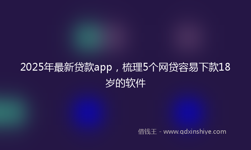 2025年最新贷款app，梳理5个网贷容易下款18岁的软件