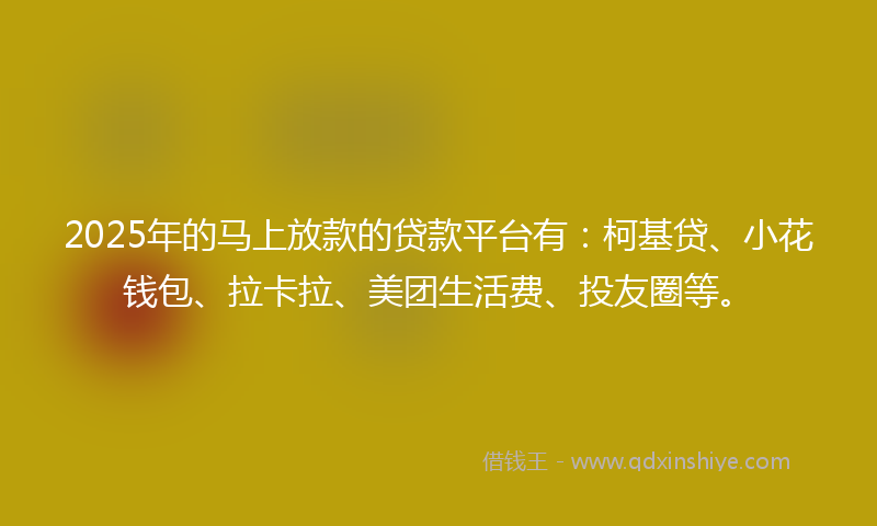 2025年的马上放款的贷款平台有：柯基贷、小花钱包、拉卡拉、美团生活费、投友圈等。