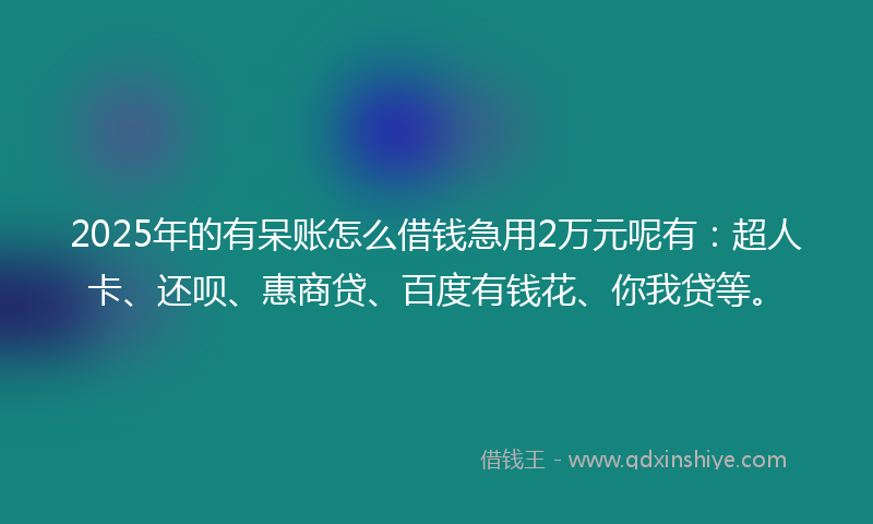 2025年的有呆账怎么借钱急用2万元呢有：超人卡、还呗、惠商贷、百度有钱花、你我贷等。