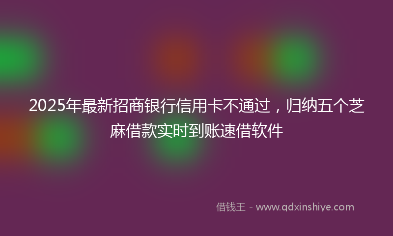 2025年最新招商银行信用卡不通过，归纳五个芝麻借款实时到账速借软件