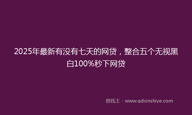 2025年最新有没有七天的网贷，整合五个无视黑白100%秒下网贷