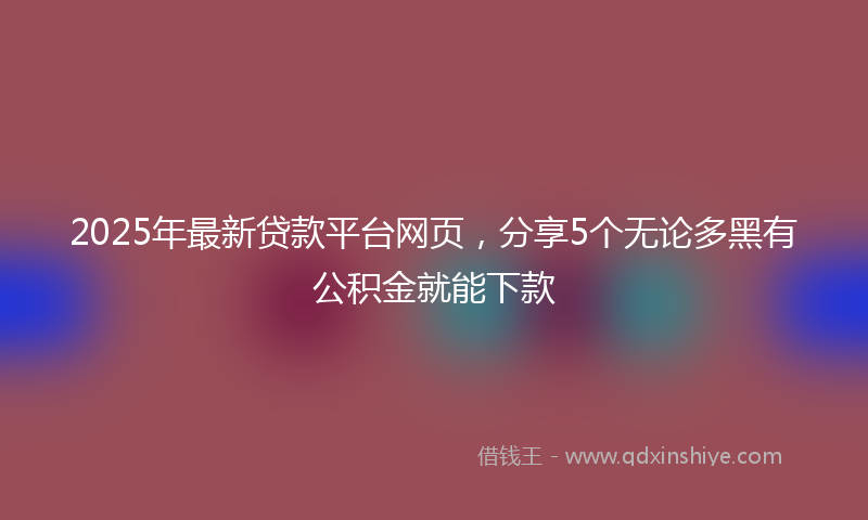 2025年最新贷款平台网页，分享5个无论多黑有公积金就能下款