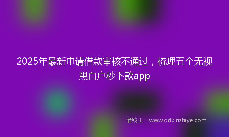 2025年最新申请借款审核不通过，梳理五个无视黑白户秒下款app