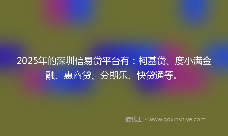 2025年的深圳信易贷平台有：柯基贷、度小满金融、惠商贷、分期乐、快贷通等。