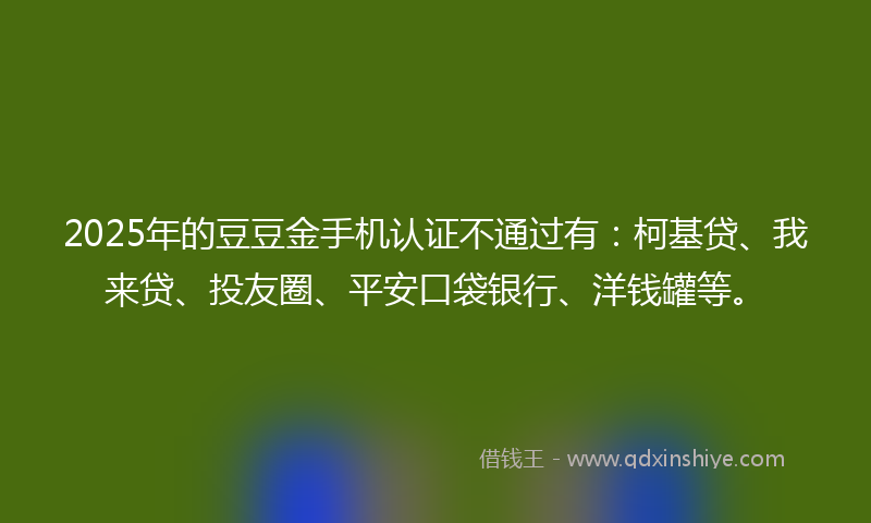 2025年的豆豆金手机认证不通过有：柯基贷、我来贷、投友圈、平安口袋银行、洋钱罐等。