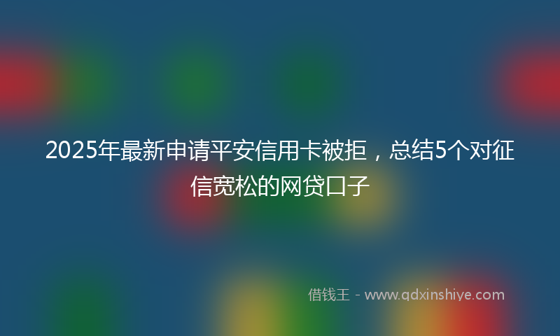 2025年最新申请平安信用卡被拒，总结5个对征信宽松的网贷口子