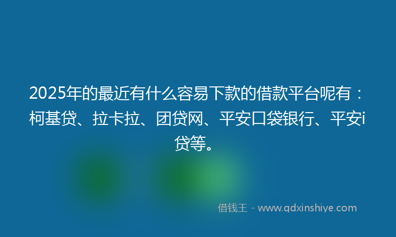 2025年的最近有什么容易下款的借款平台呢有：柯基贷、拉卡拉、团贷网、平安口袋银行、平安i贷等。