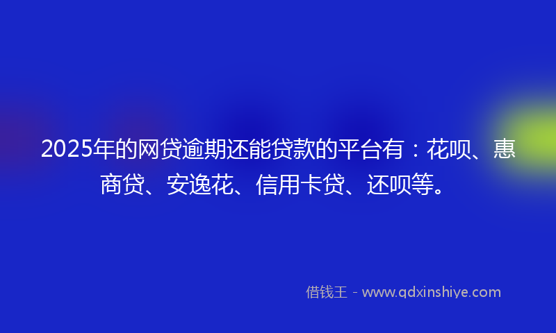 2025年的网贷逾期还能贷款的平台有：花呗、惠商贷、安逸花、信用卡贷、还呗等。