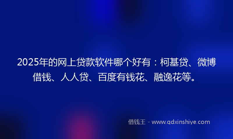 2025年的网上贷款软件哪个好有：柯基贷、微博借钱、人人贷、百度有钱花、融逸花等。