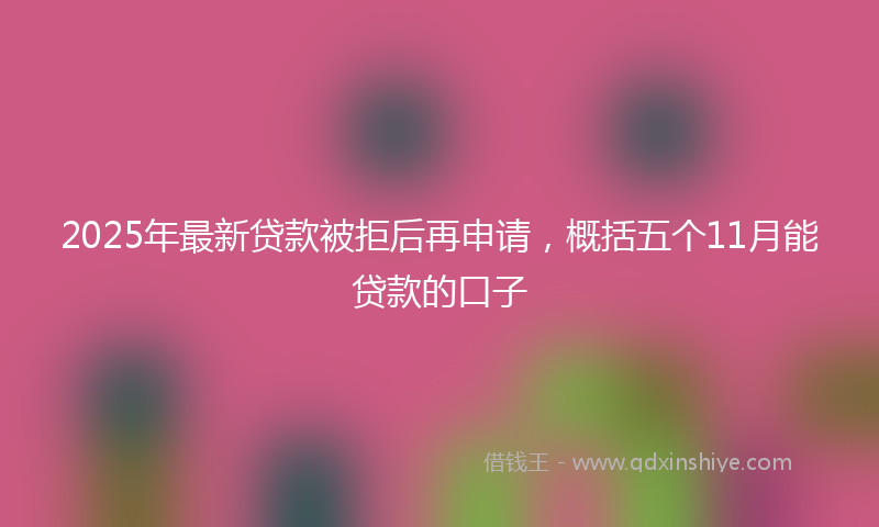 2025年最新贷款被拒后再申请，概括五个11月能贷款的口子