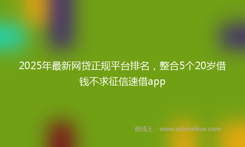 2025年最新网贷正规平台排名，整合5个20岁借钱不求征信速借app