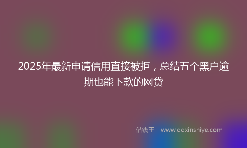 2025年最新申请信用直接被拒，总结五个黑户逾期也能下款的网贷