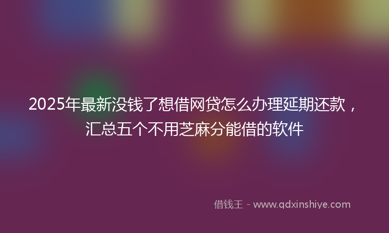 2025年最新没钱了想借网贷怎么办理延期还款，汇总五个不用芝麻分能借的软件