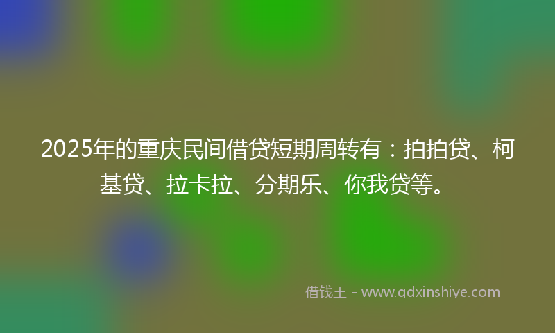 2025年的重庆民间借贷短期周转有：拍拍贷、柯基贷、拉卡拉、分期乐、你我贷等。