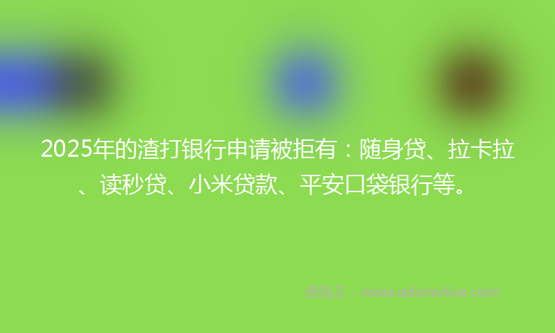 2025年的渣打银行申请被拒有：随身贷、拉卡拉、读秒贷、小米贷款、平安口袋银行等。