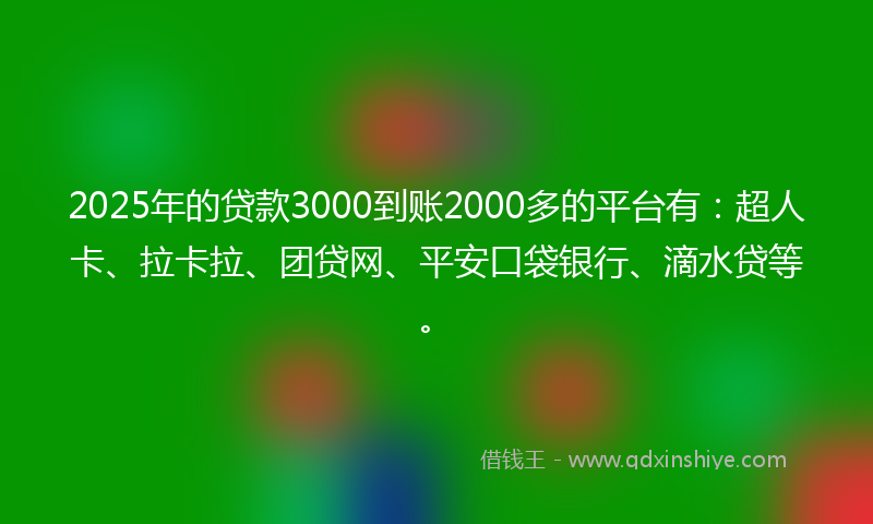 2025年的贷款3000到账2000多的平台有：超人卡、拉卡拉、团贷网、平安口袋银行、滴水贷等。