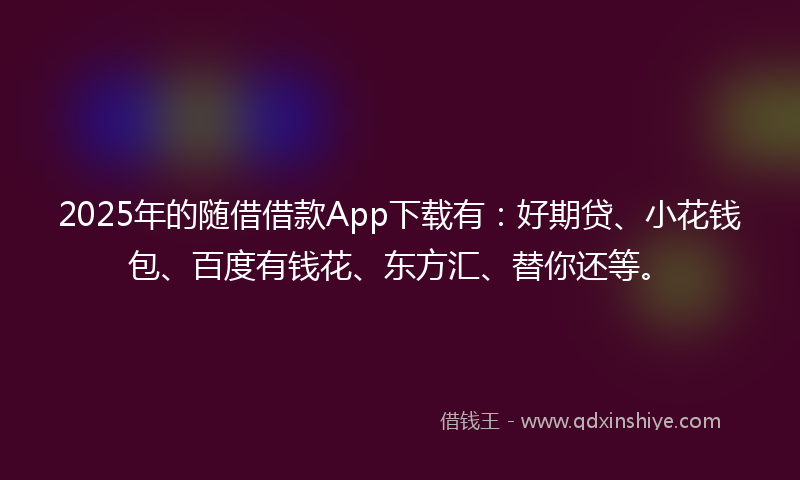 2025年的随借借款App下载有：好期贷、小花钱包、百度有钱花、东方汇、替你还等。