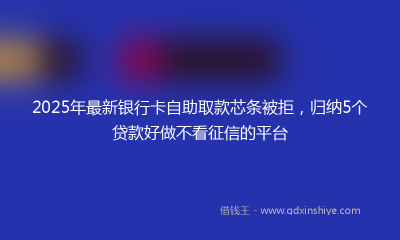 2025年最新银行卡自助取款芯条被拒，归纳5个贷款好做不看征信的平台