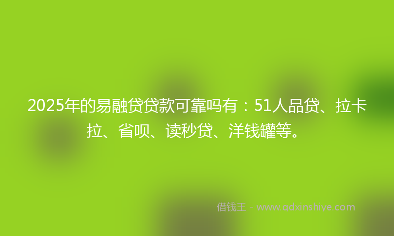 2025年的易融贷贷款可靠吗有：51人品贷、拉卡拉、省呗、读秒贷、洋钱罐等。
