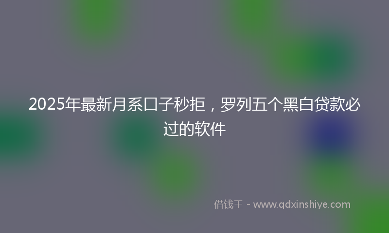 2025年最新月系口子秒拒，罗列五个黑白贷款必过的软件