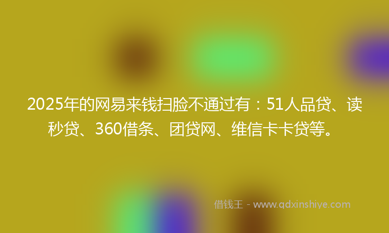 2025年的网易来钱扫脸不通过有：51人品贷、读秒贷、360借条、团贷网、维信卡卡贷等。