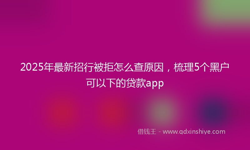 2025年最新招行被拒怎么查原因，梳理5个黑户可以下的贷款app