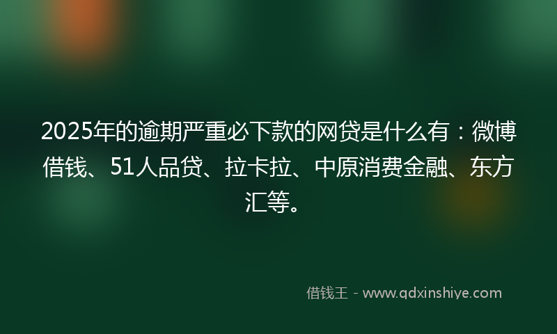 2025年的逾期严重必下款的网贷是什么有：微博借钱、51人品贷、拉卡拉、中原消费金融、东方汇等。