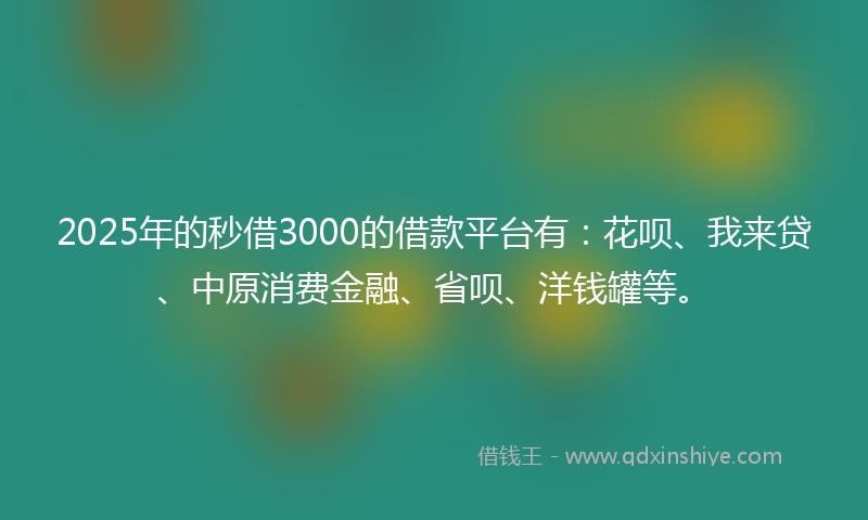 2025年的秒借3000的借款平台有：花呗、我来贷、中原消费金融、省呗、洋钱罐等。