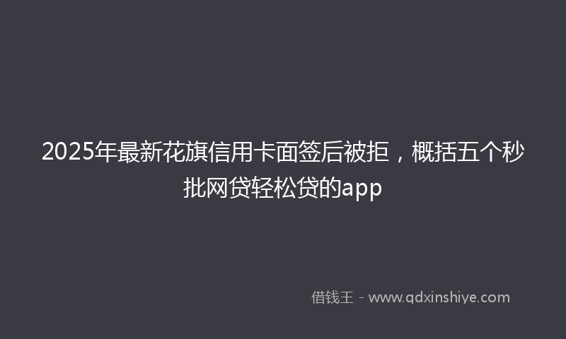 2025年最新花旗信用卡面签后被拒，概括五个秒批网贷轻松贷的app